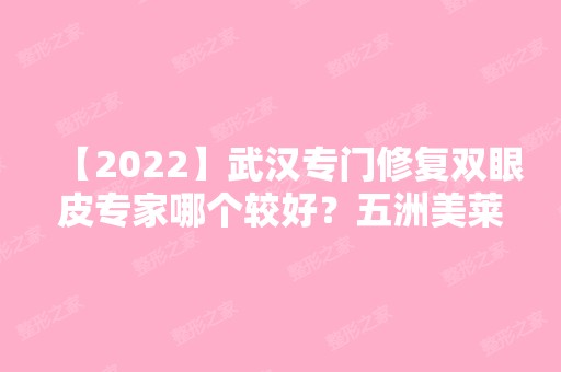 【2024】武汉专门修复双眼皮专家哪个较好？五洲美莱严飞技术好吗？附案例分析和价格