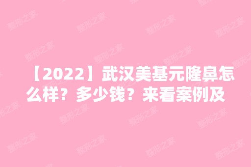 【2024】武汉美基元隆鼻怎么样？多少钱？来看案例及隆鼻收费明细表