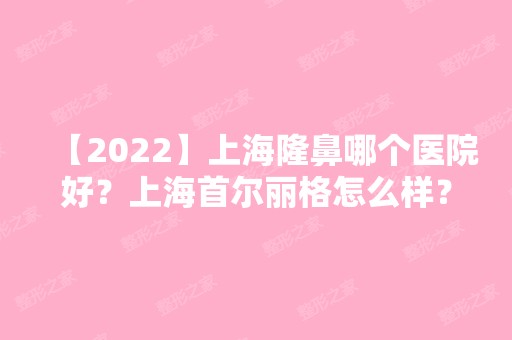 【2024】上海隆鼻哪个医院好？上海首尔丽格怎么样？医生汇总+磨骨案例