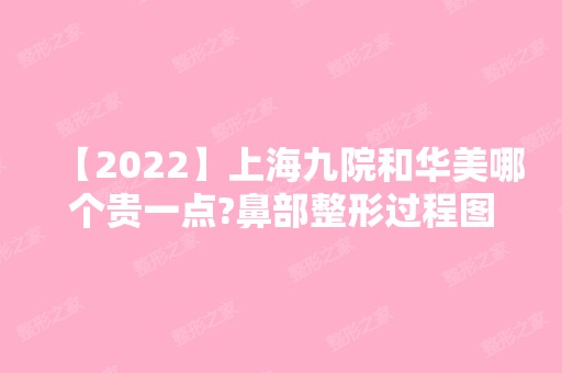 【2024】上海九院和华美哪个贵一点?鼻部整形过程图及价格表来袭