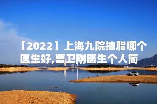 【2024】上海九院抽脂哪个医生好,曹卫刚医生个人简介+抽脂案例。