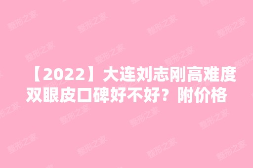 【2024】大连刘志刚高难度双眼皮口碑好不好？附价格表及优秀案例