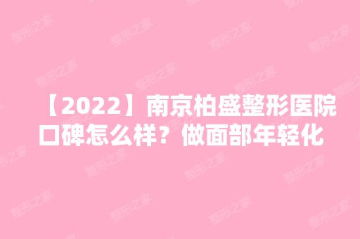 【2024】南京柏盛整形医院口碑怎么样？做面部年轻化价格贵不贵？