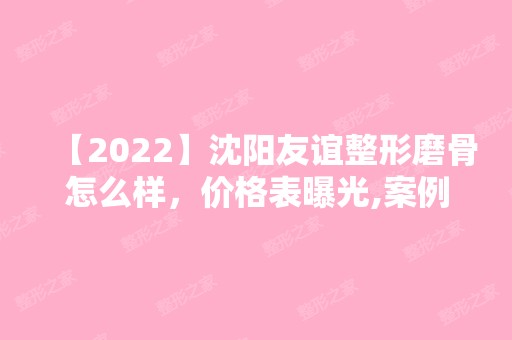 【2024】沈阳友谊整形磨骨怎么样，价格表曝光,案例图分享