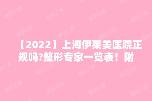 【2024】上海伊莱美医院正规吗?整形专家一览表！附案例图及价格表