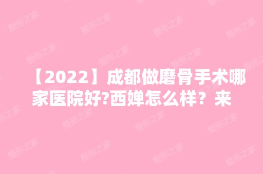 【2024】成都做磨骨手术哪家医院好?西婵怎么样？来看手术案例