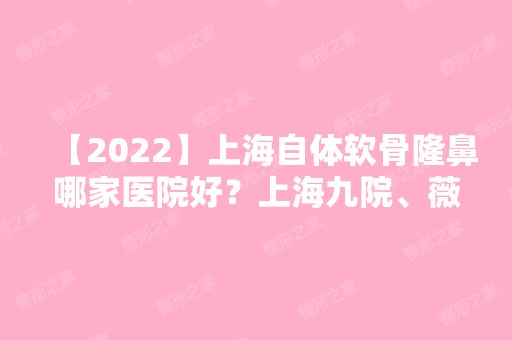 【2024】上海自体软骨隆鼻哪家医院好？上海九院、薇琳医疗等医院技术如何呢？