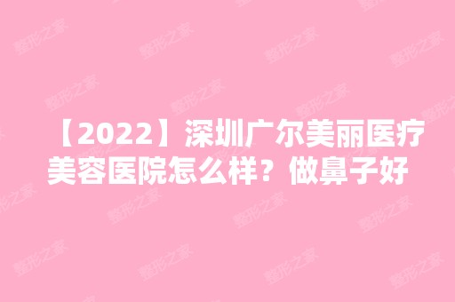 【2024】深圳广尔美丽医疗美容医院怎么样？做鼻子好吗？附案例分析和价格表！