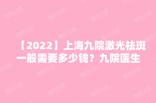 【2024】上海九院激光祛斑一般需要多少钱？九院医生资料+祛斑价格表