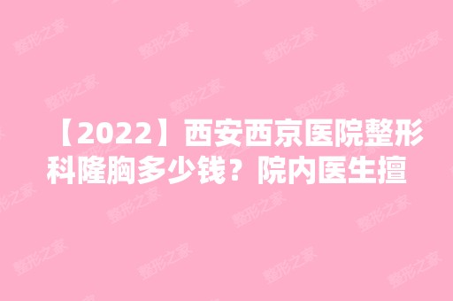 【2024】西安西京医院整形科隆胸多少钱？院内医生擅长项目介绍！