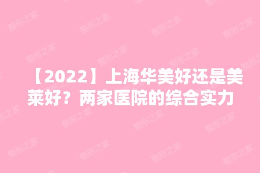 【2024】上海华美好还是美莱好？两家医院的综合实力如何？来看相关资料