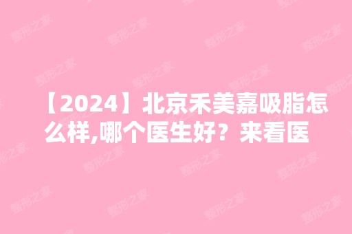 【2024】北京禾美嘉吸脂怎么样,哪个医生好？来看医生的详细资料吧