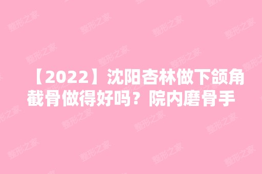 【2024】沈阳杏林做下颌角截骨做得好吗？院内磨骨手术案例曝光