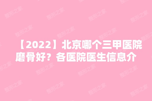 【2024】北京哪个三甲医院磨骨好？各医院医生信息介绍！内有价格表哦