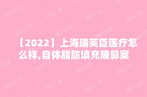 【2024】上海瑞芙臣医疗怎么样,自体脂肪填充隆鼻案例分享