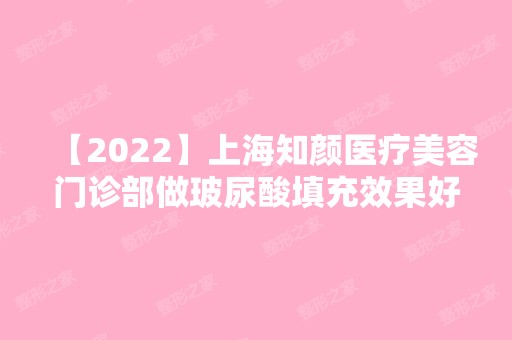 【2024】上海知颜医疗美容门诊部做玻尿酸填充效果好吗？附案例分析+价格表！