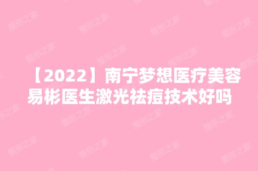 【2024】南宁梦想医疗美容易彬医生激光祛痘技术好吗？附案例分析+价格表！