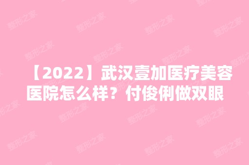 【2024】武汉壹加医疗美容医院怎么样？付俊俐做双眼皮技术好吗附案例分析+价格表！