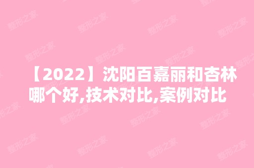 【2024】沈阳百嘉丽和杏林哪个好,技术对比,案例对比