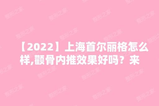 【2024】上海首尔丽格怎么样,颧骨内推效果好吗？来看真人案例及术后效果图