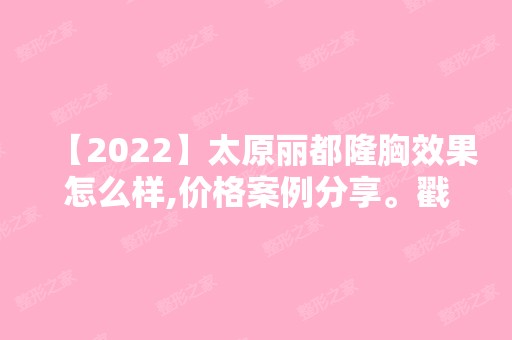 【2024】太原丽都隆胸效果怎么样,价格案例分享。戳进来看详情