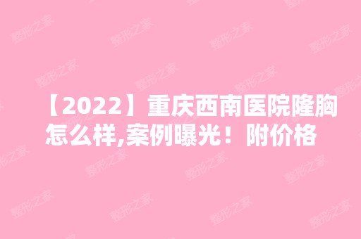 【2024】重庆西南医院隆胸怎么样,案例曝光！附价格表哦