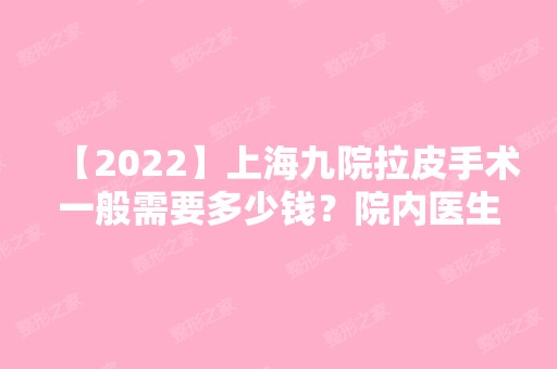 【2024】上海九院拉皮手术一般需要多少钱？院内医生资料+拉皮案例图