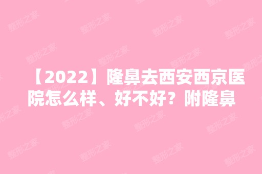 【2024】隆鼻去西安西京医院怎么样、好不好？附隆鼻案例图+价格表