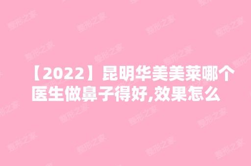 【2024】昆明华美美莱哪个医生做鼻子得好,效果怎么样,附隆鼻案例