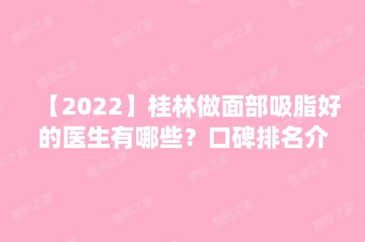 【2024】桂林做面部吸脂好的医生有哪些？口碑排名介绍_手术价格明细查询