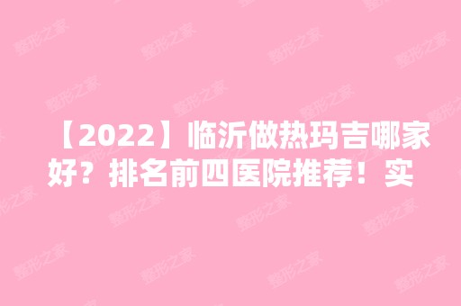 【2024】临沂做热玛吉哪家好？排名前四医院推荐！实力技术价格都很可靠~