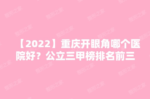 【2024】重庆开眼角哪个医院好？公立三甲榜排名前三发布！双眼皮案例一览