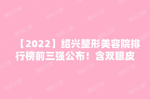 【2024】绍兴整形美容院排行榜前三强公布！含双眼皮综合价格（价目）一览表