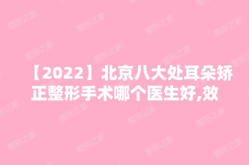 【2024】北京八大处耳朵矫正整形手术哪个医生好,效果怎么样?