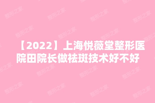 【2024】上海悦薇堂整形医院田院长做祛斑技术好不好？价格大约是多少？