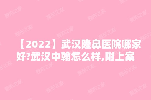 【2024】武汉隆鼻医院哪家好?武汉中翰怎么样,附上案例整形价格表