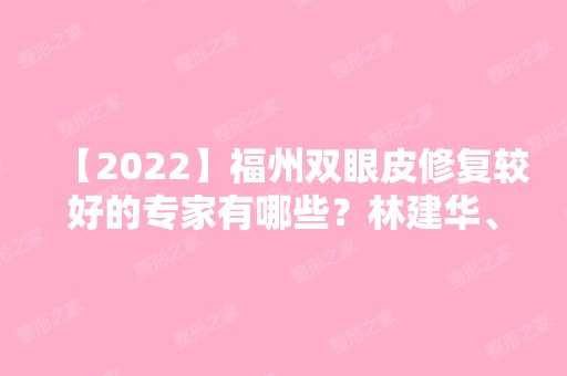 【2024】福州双眼皮修复较好的专家有哪些？林建华、周秀峰等医生口碑好不好