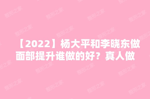 【2024】杨大平和李晓东做面部提升谁做的好？真人做除皱实际效果图来袭！