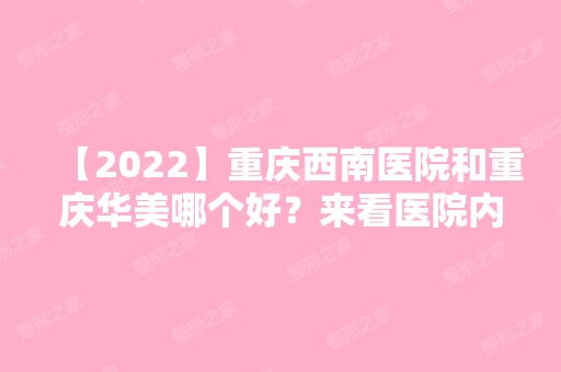 【2024】重庆西南医院和重庆华美哪个好？来看医院内整形案例图就知道了