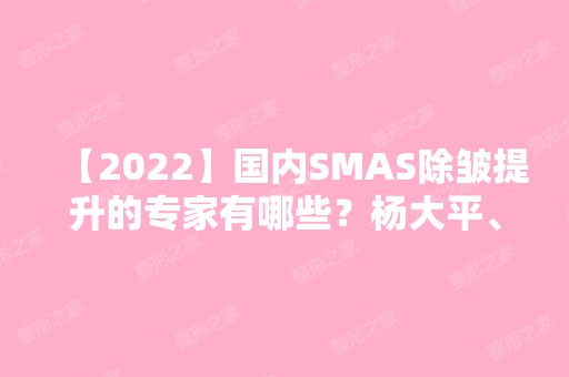 【2024】国内SMAS除皱提升的专家有哪些？杨大平、穆宝安等医生真实技术如何