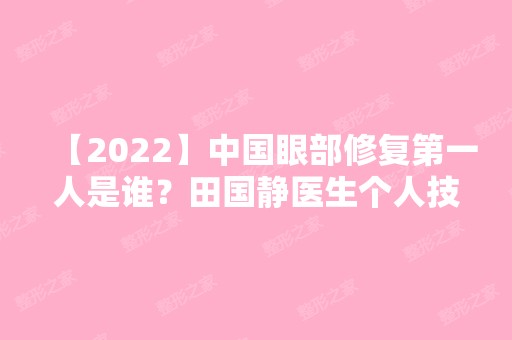 【2024】中国眼部修复第一人是谁？田国静医生个人技术真的可靠吗？