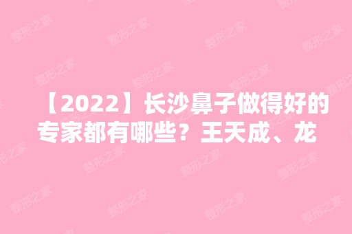 【2024】长沙鼻子做得好的专家都有哪些？王天成、龙剑虹、李波等专家信息分享！