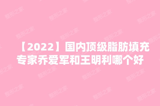 【2024】国内脂肪填充专家乔爱军和王明利哪个好？医生实操面部填充效果图！