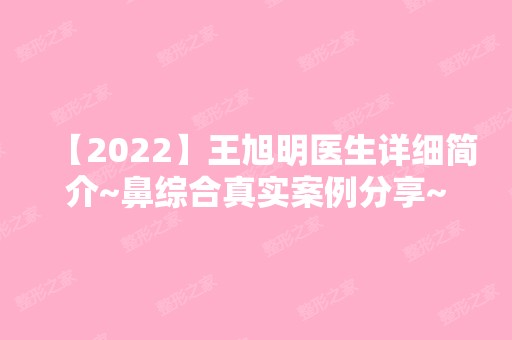 【2024】王旭明医生详细简介~鼻综合真实案例分享~