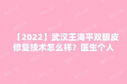 【2024】武汉王海平双眼皮修复技术怎么样？医生个人信息+实操双眼皮效果图！