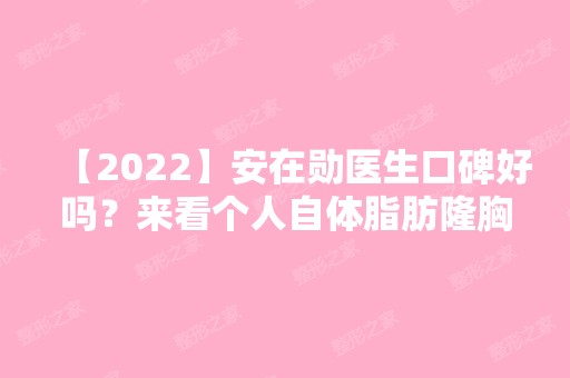 【2024】安在勋医生口碑好吗？来看个人自体脂肪隆胸案例~