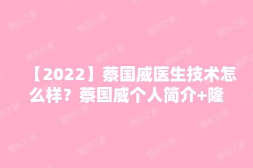 【2024】蔡国威医生技术怎么样？蔡国威个人简介+隆胸及双眼皮案例