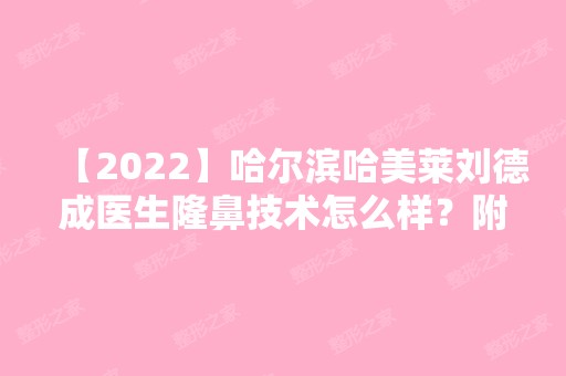 【2024】哈尔滨哈美莱刘德成医生隆鼻技术怎么样？附上医生简介及案例