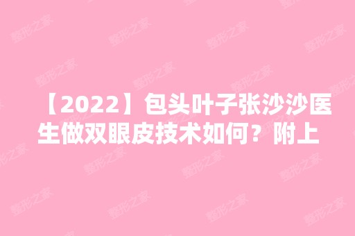 【2024】包头叶子张沙沙医生做双眼皮技术如何？附上医生简介及案例