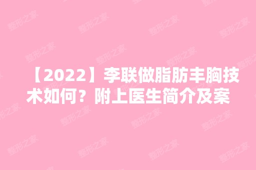 【2024】李联做脂肪丰胸技术如何？附上医生简介及案例